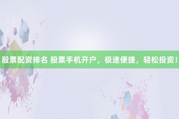 股票配资排名 股票手机开户，极速便捷，轻松投资！