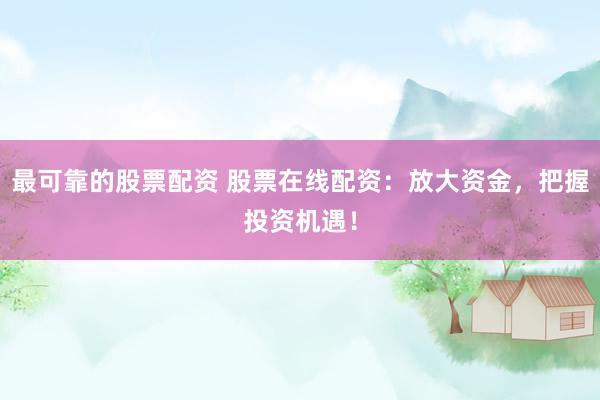 最可靠的股票配资 股票在线配资：放大资金，把握投资机遇！