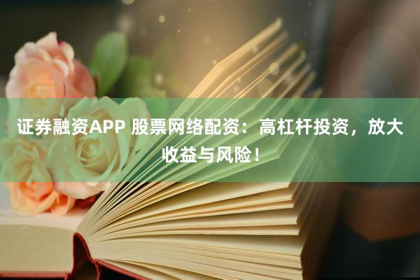证券融资APP 股票网络配资：高杠杆投资，放大收益与风险！