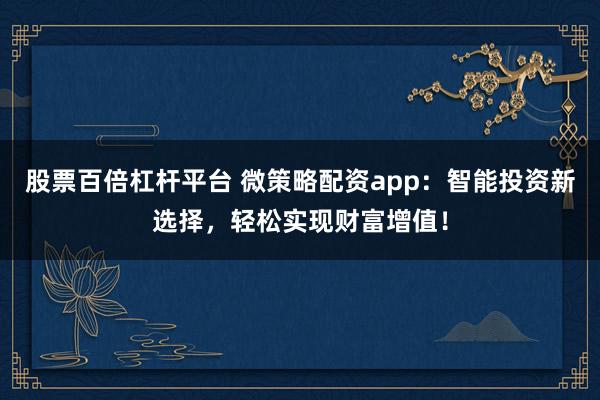 股票百倍杠杆平台 微策略配资app：智能投资新选择，轻松实现财富增值！