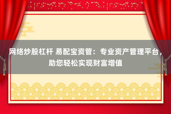 网络炒股杠杆 易配宝资管：专业资产管理平台，助您轻松实现财富增值