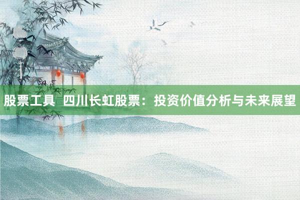 股票工具  四川长虹股票：投资价值分析与未来展望