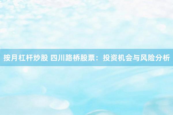 按月杠杆炒股 四川路桥股票：投资机会与风险分析