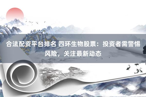合法配资平台排名 四环生物股票：投资者需警惕风险，关注最新动态