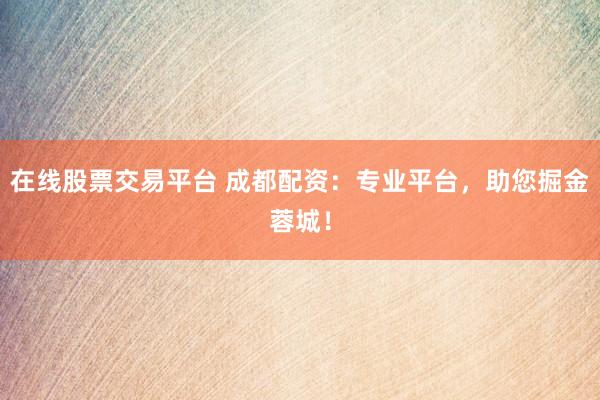 在线股票交易平台 成都配资：专业平台，助您掘金蓉城！