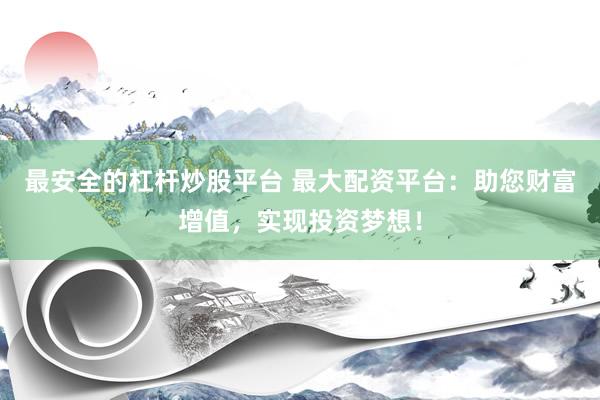 最安全的杠杆炒股平台 最大配资平台：助您财富增值，实现投资梦想！