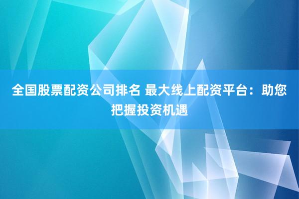 全国股票配资公司排名 最大线上配资平台：助您把握投资机遇