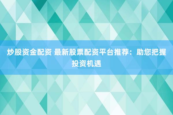 炒股资金配资 最新股票配资平台推荐：助您把握投资机遇
