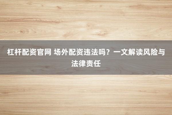 杠杆配资官网 场外配资违法吗？一文解读风险与法律责任