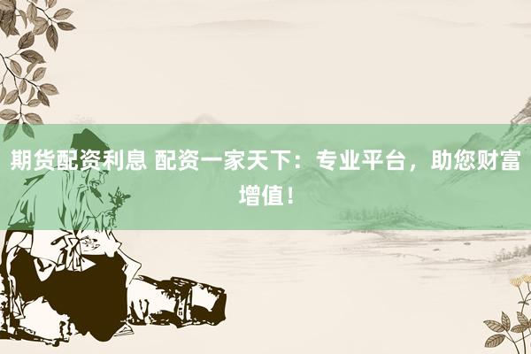 期货配资利息 配资一家天下：专业平台，助您财富增值！