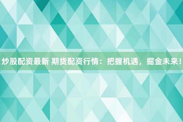 炒股配资最新 期货配资行情：把握机遇，掘金未来！