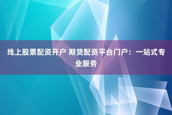 线上股票配资开户 期货配资平台门户：一站式专业服务