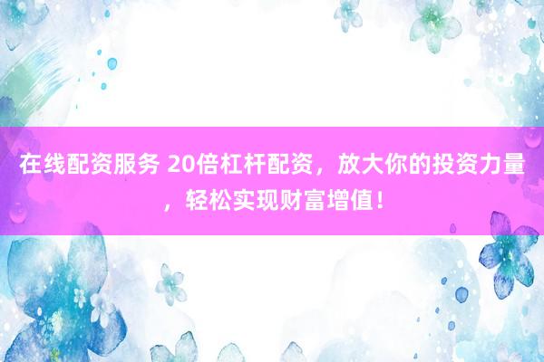 在线配资服务 20倍杠杆配资，放大你的投资力量，轻松实现财富增值！