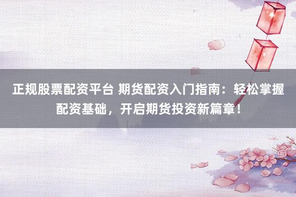 正规股票配资平台 期货配资入门指南：轻松掌握配资基础，开启期货投资新篇章！