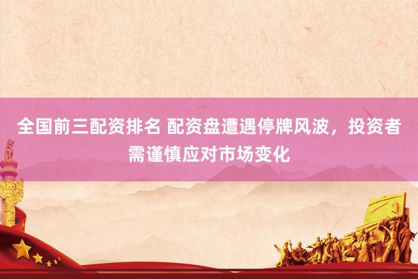 全国前三配资排名 配资盘遭遇停牌风波，投资者需谨慎应对市场变化