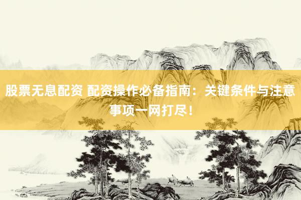 股票无息配资 配资操作必备指南：关键条件与注意事项一网打尽！