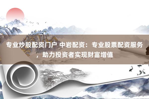 专业炒股配资门户 中岩配资：专业股票配资服务，助力投资者实现财富增值
