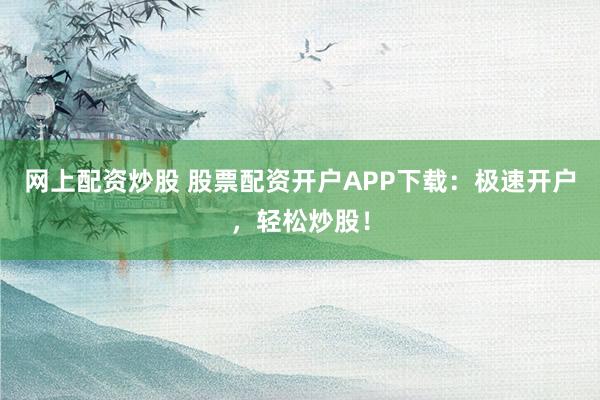 网上配资炒股 股票配资开户APP下载:极速开户,轻松炒股!