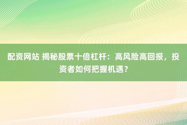 配资网站 揭秘股票十倍杠杆:高风险高回报,投资者如何把握机遇?