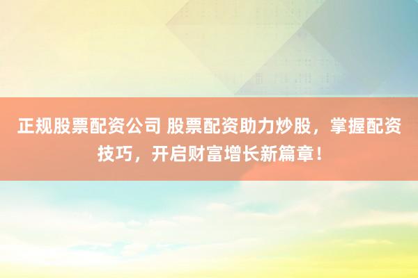 正规股票配资公司 股票配资助力炒股,掌握配资技巧,开启财富增长新篇章!