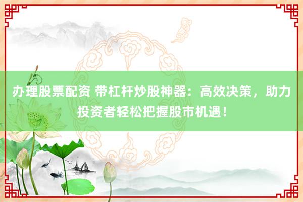 办理股票配资 带杠杆炒股神器:高效决策,助力投资者轻松把握股市机遇!
