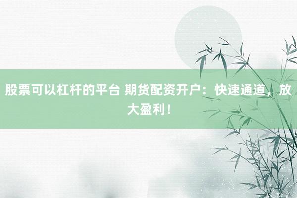 股票可以杠杆的平台 期货配资开户:快速通道,放大盈利!