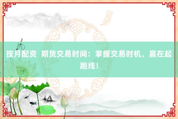 按月配资  期货交易时间:掌握交易时机,赢在起跑线!