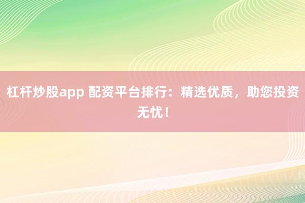 杠杆炒股app 配资平台排行:精选优质,助您投资无忧!