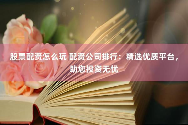 股票配资怎么玩 配资公司排行:精选优质平台,助您投资无忧