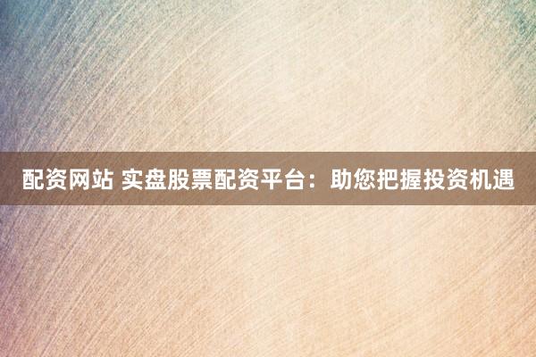 配资网站 实盘股票配资平台：助您把握投资机遇