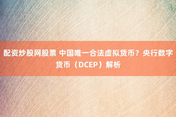 配资炒股网股票 中国唯一合法虚拟货币？央行数字货币（DCEP）解析