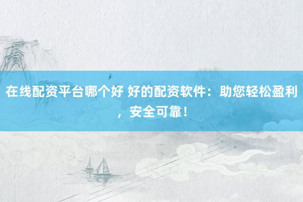 在线配资平台哪个好 好的配资软件:助您轻松盈利,安全可靠!