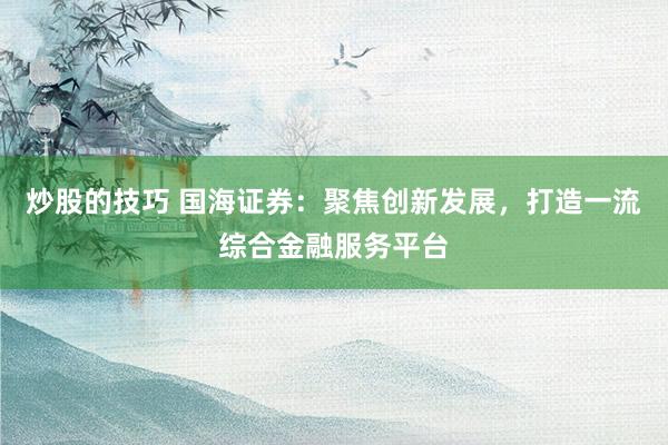 炒股的技巧 国海证券:聚焦创新发展,打造一流综合金融服务平台