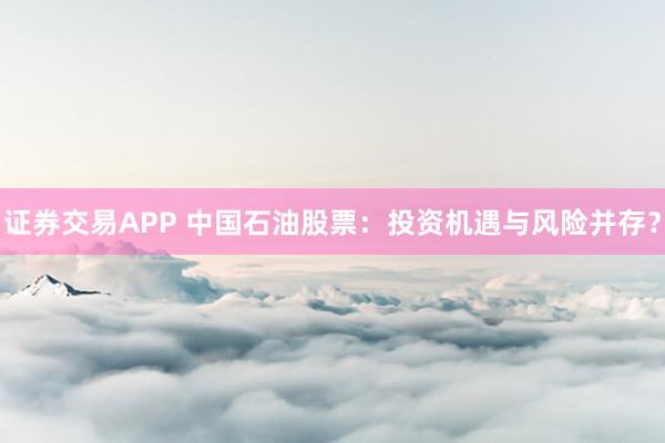 证券交易APP 中国石油股票：投资机遇与风险并存？