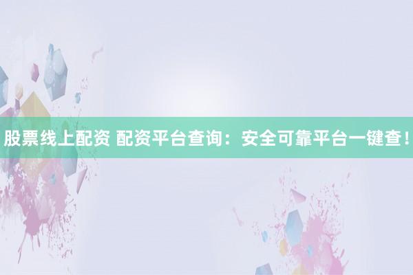 股票线上配资 配资平台查询：安全可靠平台一键查！