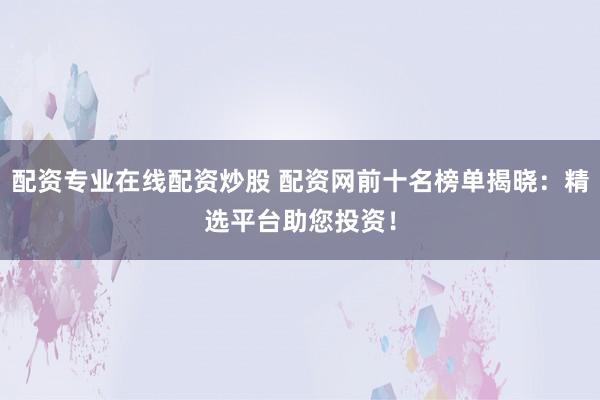 配资专业在线配资炒股 配资网前十名榜单揭晓：精选平台助您投资！