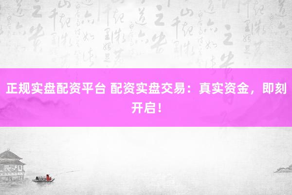 正规实盘配资平台 配资实盘交易:真实资金,即刻开启!