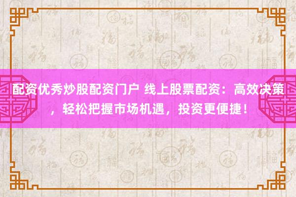 配资优秀炒股配资门户 线上股票配资：高效决策，轻松把握市场机遇，投资更便捷！