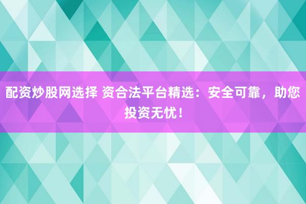 配资炒股网选择 资合法平台精选:安全可靠,助您投资无忧!