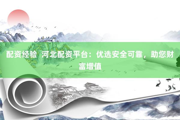 配资经验  河北配资平台：优选安全可靠，助您财富增值