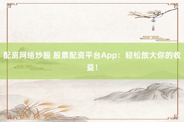 配资网络炒股 股票配资平台App：轻松放大你的收益！