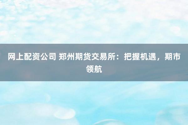 网上配资公司 郑州期货交易所：把握机遇，期市领航