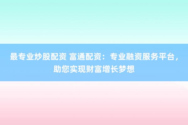 最专业炒股配资 富通配资:专业融资服务平台,助您实现财富增长梦想