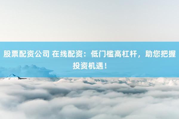 股票配资公司 在线配资:低门槛高杠杆,助您把握投资机遇!