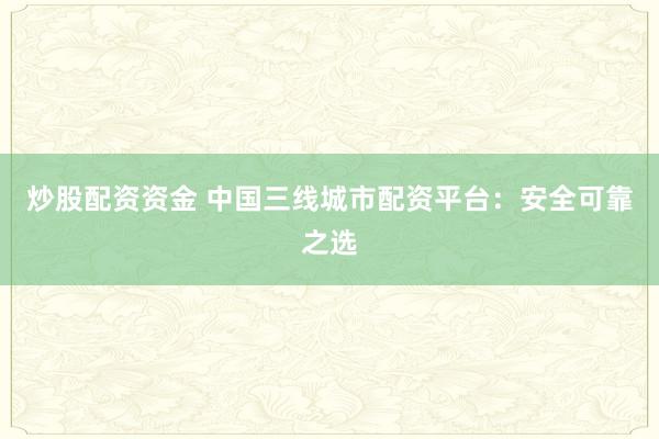 炒股配资资金 中国三线城市配资平台：安全可靠之选