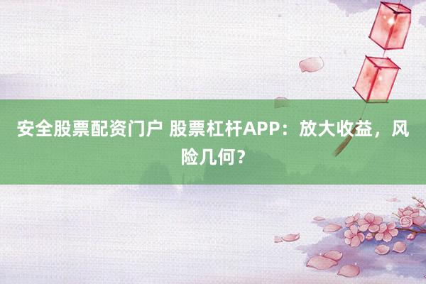 安全股票配资门户 股票杠杆APP:放大收益,风险几何?
