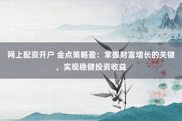 网上配资开户 金点策略盈：掌握财富增长的关键，实现稳健投资收益