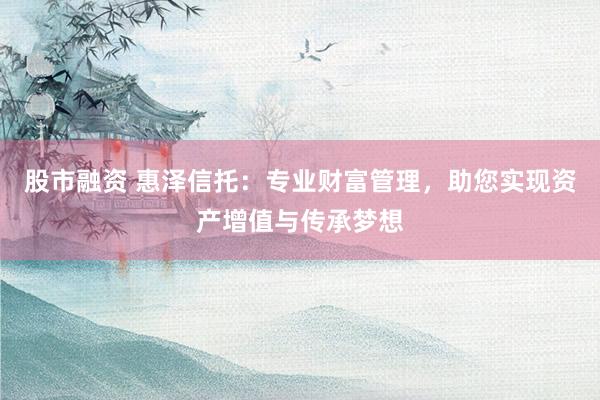 股市融资 惠泽信托：专业财富管理，助您实现资产增值与传承梦想