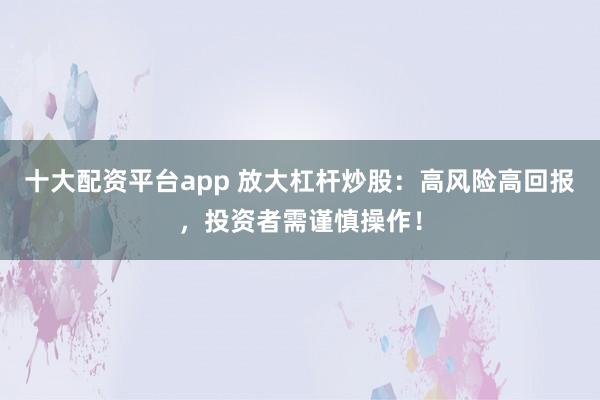 十大配资平台app 放大杠杆炒股：高风险高回报，投资者需谨慎操作！