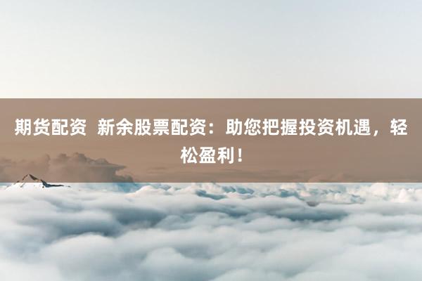 期货配资 新余股票配资:助您把握投资机遇,轻松盈利!